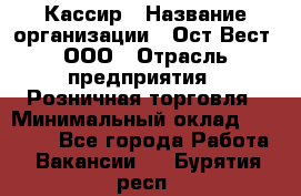 Кассир › Название организации ­ Ост-Вест, ООО › Отрасль предприятия ­ Розничная торговля › Минимальный оклад ­ 30 000 - Все города Работа » Вакансии   . Бурятия респ.